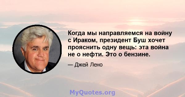 Когда мы направляемся на войну с Ираком, президент Буш хочет прояснить одну вещь: эта война не о нефти. Это о бензине.