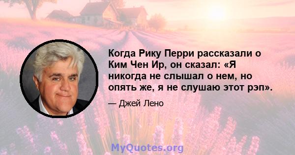 Когда Рику Перри рассказали о Ким Чен Ир, он сказал: «Я никогда не слышал о нем, но опять же, я не слушаю этот рэп».