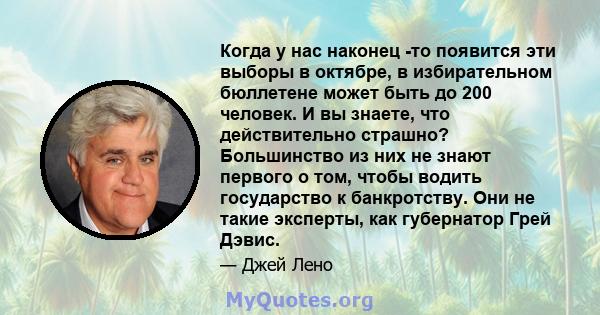 Когда у нас наконец -то появится эти выборы в октябре, в избирательном бюллетене может быть до 200 человек. И вы знаете, что действительно страшно? Большинство из них не знают первого о том, чтобы водить государство к