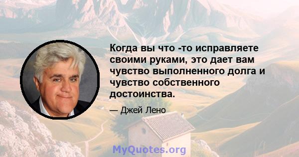 Когда вы что -то исправляете своими руками, это дает вам чувство выполненного долга и чувство собственного достоинства.