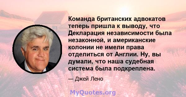 Команда британских адвокатов теперь пришла к выводу, что Декларация независимости была незаконной, и американские колонии не имели права отделиться от Англии. Ну, вы думали, что наша судебная система была подкреплена.