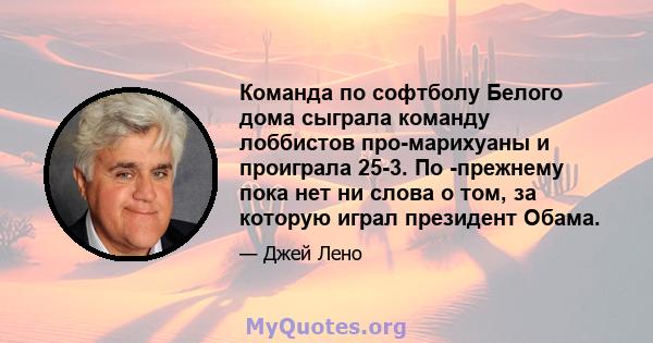 Команда по софтболу Белого дома сыграла команду лоббистов про-марихуаны и проиграла 25-3. По -прежнему пока нет ни слова о том, за которую играл президент Обама.