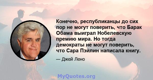 Конечно, республиканцы до сих пор не могут поверить, что Барак Обама выиграл Нобелевскую премию мира. Но тогда демократы не могут поверить, что Сара Пэйлин написала книгу.