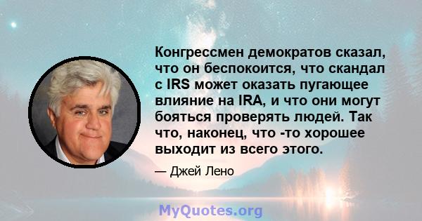 Конгрессмен демократов сказал, что он беспокоится, что скандал с IRS может оказать пугающее влияние на IRA, и что они могут бояться проверять людей. Так что, наконец, что -то хорошее выходит из всего этого.