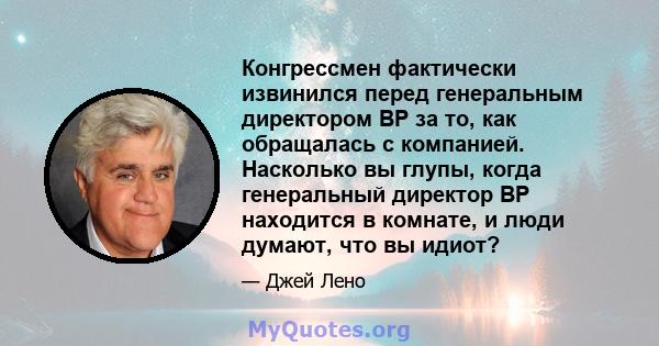 Конгрессмен фактически извинился перед генеральным директором BP за то, как обращалась с компанией. Насколько вы глупы, когда генеральный директор BP находится в комнате, и люди думают, что вы идиот?