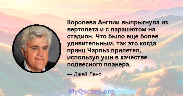 Королева Англии выпрыгнула из вертолета и с парашютом на стадион. Что было еще более удивительным, так это когда принц Чарльз прилетел, используя уши в качестве подвесного планера.