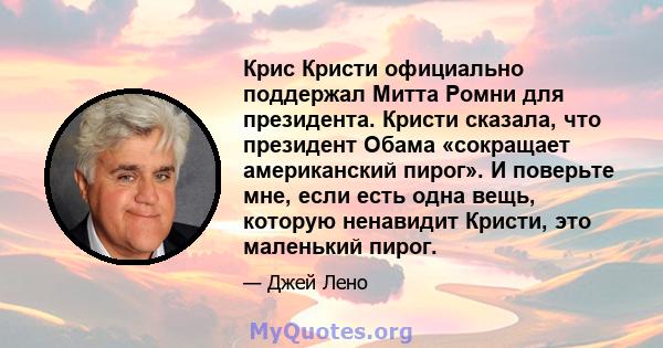 Крис Кристи официально поддержал Митта Ромни для президента. Кристи сказала, что президент Обама «сокращает американский пирог». И поверьте мне, если есть одна вещь, которую ненавидит Кристи, это маленький пирог.