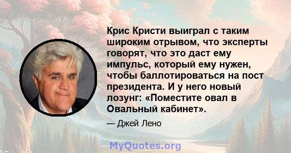 Крис Кристи выиграл с таким широким отрывом, что эксперты говорят, что это даст ему импульс, который ему нужен, чтобы баллотироваться на пост президента. И у него новый лозунг: «Поместите овал в Овальный кабинет».