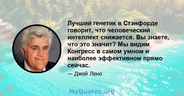 Лучший генетик в Стэнфорде говорит, что человеческий интеллект снижается. Вы знаете, что это значит? Мы видим Конгресс в самом умном и наиболее эффективном прямо сейчас.