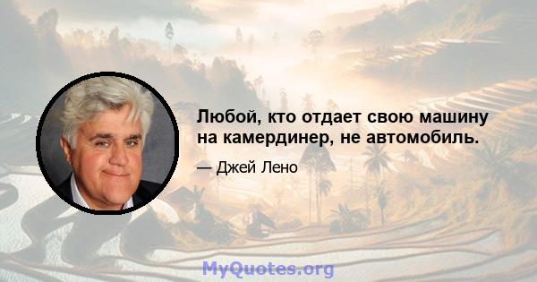 Любой, кто отдает свою машину на камердинер, не автомобиль.