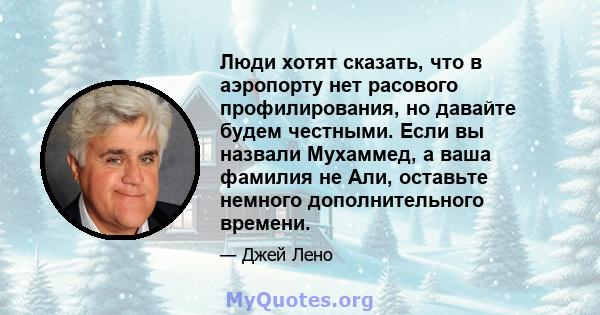 Люди хотят сказать, что в аэропорту нет расового профилирования, но давайте будем честными. Если вы назвали Мухаммед, а ваша фамилия не Али, оставьте немного дополнительного времени.