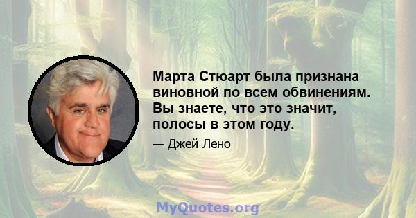 Марта Стюарт была признана виновной по всем обвинениям. Вы знаете, что это значит, полосы в этом году.