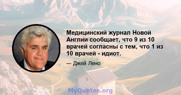 Медицинский журнал Новой Англии сообщает, что 9 из 10 врачей согласны с тем, что 1 из 10 врачей - идиот.