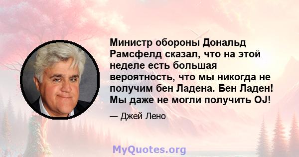 Министр обороны Дональд Рамсфелд сказал, что на этой неделе есть большая вероятность, что мы никогда не получим бен Ладена. Бен Ладен! Мы даже не могли получить OJ!