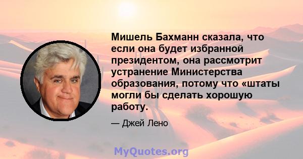 Мишель Бахманн сказала, что если она будет избранной президентом, она рассмотрит устранение Министерства образования, потому что «штаты могли бы сделать хорошую работу.