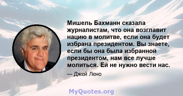 Мишель Бахманн сказала журналистам, что она возглавит нацию в молитве, если она будет избрана президентом. Вы знаете, если бы она была избранной президентом, нам все лучше молиться. Ей не нужно вести нас.