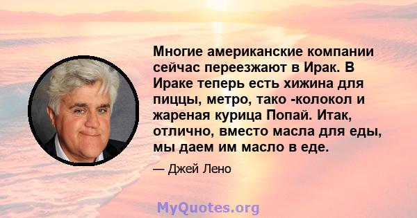 Многие американские компании сейчас переезжают в Ирак. В Ираке теперь есть хижина для пиццы, метро, ​​тако -колокол и жареная курица Попай. Итак, отлично, вместо масла для еды, мы даем им масло в еде.