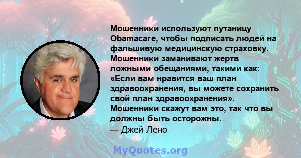 Мошенники используют путаницу Obamacare, чтобы подписать людей на фальшивую медицинскую страховку. Мошенники заманивают жертв ложными обещаниями, такими как: «Если вам нравится ваш план здравоохранения, вы можете