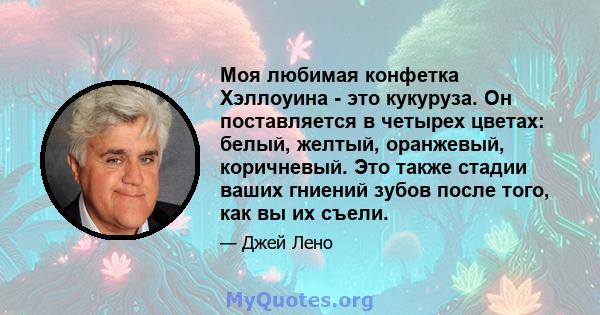 Моя любимая конфетка Хэллоуина - это кукуруза. Он поставляется в четырех цветах: белый, желтый, оранжевый, коричневый. Это также стадии ваших гниений зубов после того, как вы их съели.