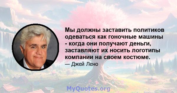 Мы должны заставить политиков одеваться как гоночные машины - когда они получают деньги, заставляют их носить логотипы компании на своем костюме.