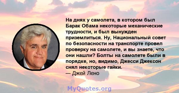 На днях у самолета, в котором был Барак Обама некоторые механические трудности, и был вынужден приземлиться. Ну, Национальный совет по безопасности на транспорте провел проверку на самолете, и вы знаете, что они нашли?