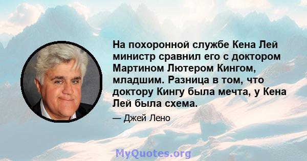 На похоронной службе Кена Лей министр сравнил его с доктором Мартином Лютером Кингом, младшим. Разница в том, что доктору Кингу была мечта, у Кена Лей была схема.