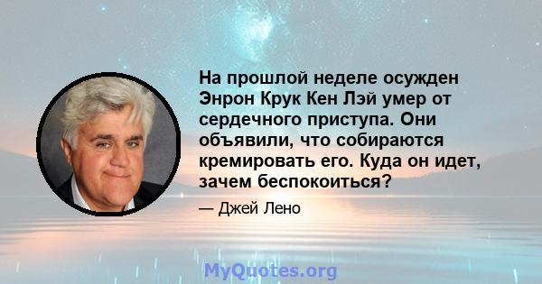 На прошлой неделе осужден Энрон Крук Кен Лэй умер от сердечного приступа. Они объявили, что собираются кремировать его. Куда он идет, зачем беспокоиться?