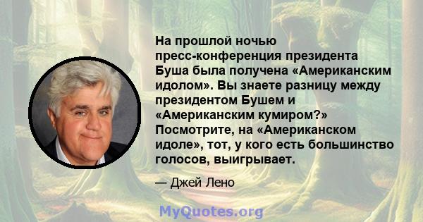 На прошлой ночью пресс-конференция президента Буша была получена «Американским идолом». Вы знаете разницу между президентом Бушем и «Американским кумиром?» Посмотрите, на «Американском идоле», тот, у кого есть