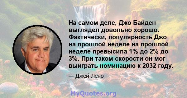 На самом деле, Джо Байден выглядел довольно хорошо. Фактически, популярность Джо на прошлой неделе на прошлой неделе превысила 1% до 2% до 3%. При таком скорости он мог выиграть номинацию к 2032 году.