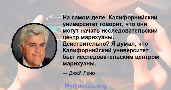 На самом деле, Калифорнийский университет говорит, что они могут начать исследовательский центр марихуаны. Действительно? Я думал, что Калифорнийский университет был исследовательским центром марихуаны.