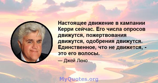 Настоящее движение в кампании Керри сейчас. Его числа опросов движутся, пожертвования движутся, одобрения движутся. Единственное, что не движется, - это его волосы.