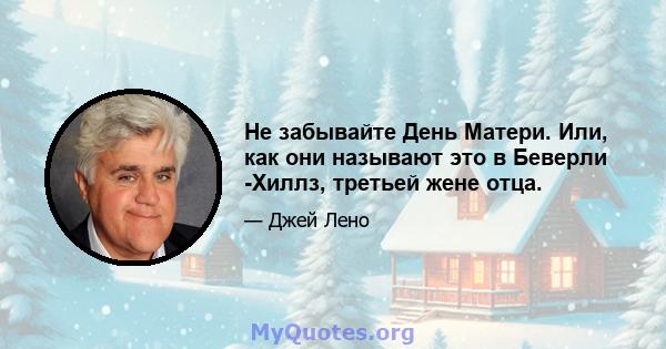 Не забывайте День Матери. Или, как они называют это в Беверли -Хиллз, третьей жене отца.