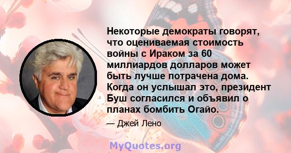 Некоторые демократы говорят, что оцениваемая стоимость войны с Ираком за 60 миллиардов долларов может быть лучше потрачена дома. Когда он услышал это, президент Буш согласился и объявил о планах бомбить Огайо.