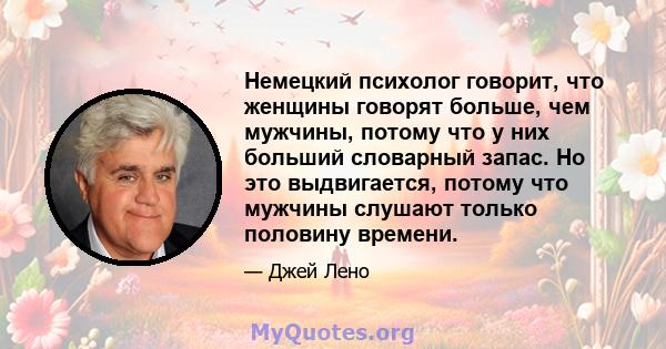 Немецкий психолог говорит, что женщины говорят больше, чем мужчины, потому что у них больший словарный запас. Но это выдвигается, потому что мужчины слушают только половину времени.