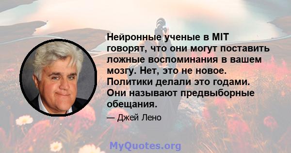 Нейронные ученые в MIT говорят, что они могут поставить ложные воспоминания в вашем мозгу. Нет, это не новое. Политики делали это годами. Они называют предвыборные обещания.