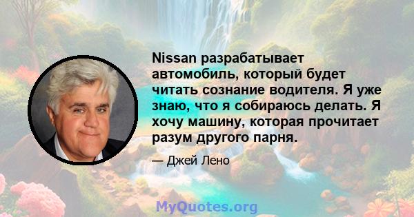 Nissan разрабатывает автомобиль, который будет читать сознание водителя. Я уже знаю, что я собираюсь делать. Я хочу машину, которая прочитает разум другого парня.