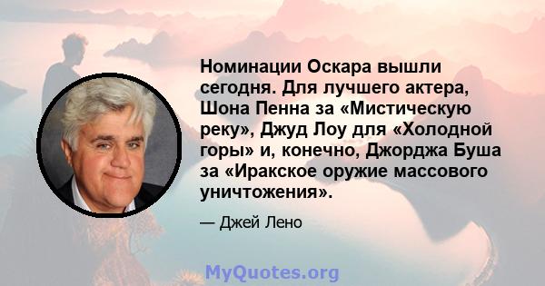 Номинации Оскара вышли сегодня. Для лучшего актера, Шона Пенна за «Мистическую реку», Джуд Лоу для «Холодной горы» и, конечно, Джорджа Буша за «Иракское оружие массового уничтожения».