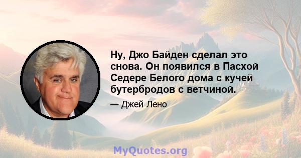 Ну, Джо Байден сделал это снова. Он появился в Пасхой Седере Белого дома с кучей бутербродов с ветчиной.