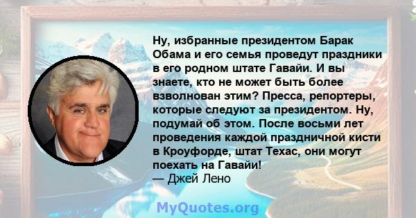 Ну, избранные президентом Барак Обама и его семья проведут праздники в его родном штате Гавайи. И вы знаете, кто не может быть более взволнован этим? Пресса, репортеры, которые следуют за президентом. Ну, подумай об