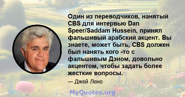 Один из переводчиков, нанятый CBS для интервью Dan Speer/Saddam Hussein, принял фальшивый арабский акцент. Вы знаете, может быть, CBS должен был нанять кого -то с фальшивым Дэном, довольно акцентом, чтобы задать более