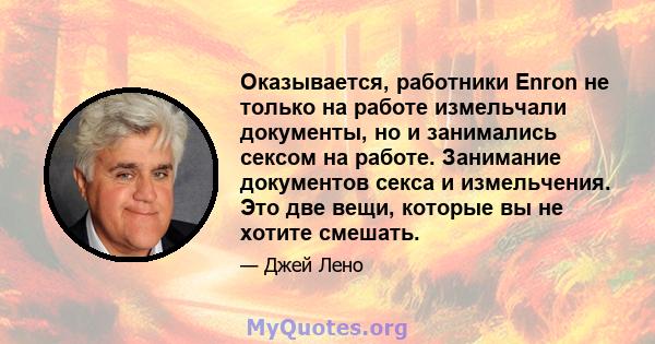 Оказывается, работники Enron не только на работе измельчали ​​документы, но и занимались сексом на работе. Занимание документов секса и измельчения. Это две вещи, которые вы не хотите смешать.