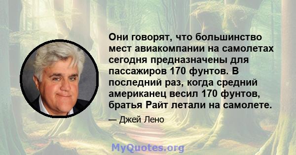 Они говорят, что большинство мест авиакомпании на самолетах сегодня предназначены для пассажиров 170 фунтов. В последний раз, когда средний американец весил 170 фунтов, братья Райт летали на самолете.