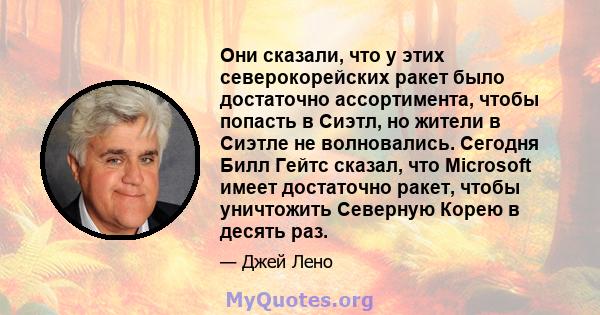 Они сказали, что у этих северокорейских ракет было достаточно ассортимента, чтобы попасть в Сиэтл, но жители в Сиэтле не волновались. Сегодня Билл Гейтс сказал, что Microsoft имеет достаточно ракет, чтобы уничтожить