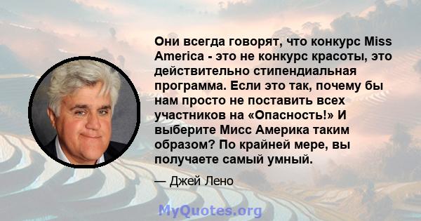 Они всегда говорят, что конкурс Miss America - это не конкурс красоты, это действительно стипендиальная программа. Если это так, почему бы нам просто не поставить всех участников на «Опасность!» И выберите Мисс Америка