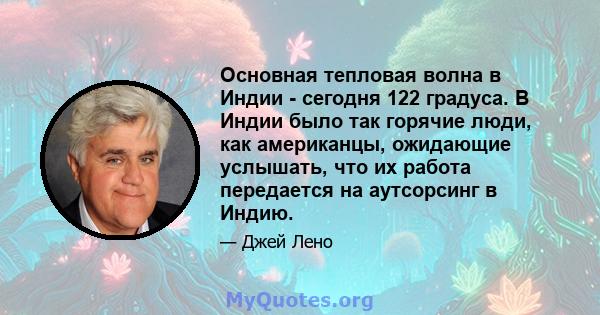 Основная тепловая волна в Индии - сегодня 122 градуса. В Индии было так горячие люди, как американцы, ожидающие услышать, что их работа передается на аутсорсинг в Индию.