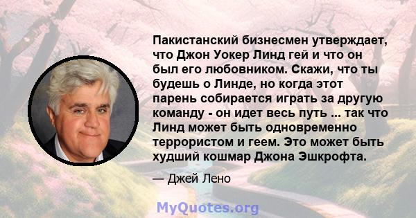 Пакистанский бизнесмен утверждает, что Джон Уокер Линд гей и что он был его любовником. Скажи, что ты будешь о Линде, но когда этот парень собирается играть за другую команду - он идет весь путь ... так что Линд может