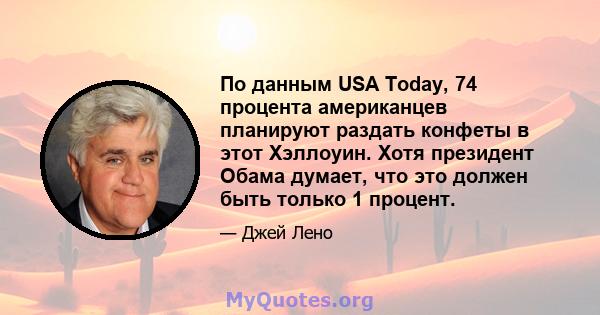 По данным USA Today, 74 процента американцев планируют раздать конфеты в этот Хэллоуин. Хотя президент Обама думает, что это должен быть только 1 процент.