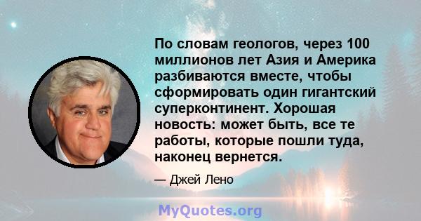 По словам геологов, через 100 миллионов лет Азия и Америка разбиваются вместе, чтобы сформировать один гигантский суперконтинент. Хорошая новость: может быть, все те работы, которые пошли туда, наконец вернется.