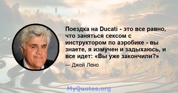 Поездка на Ducati - это все равно, что заняться сексом с инструктором по аэробике - вы знаете, я измучен и задыхаюсь, и все идет: «Вы уже закончили?»