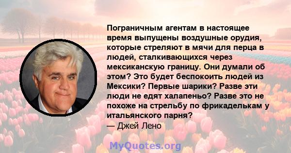 Пограничным агентам в настоящее время выпущены воздушные орудия, которые стреляют в мячи для перца в людей, сталкивающихся через мексиканскую границу. Они думали об этом? Это будет беспокоить людей из Мексики? Первые